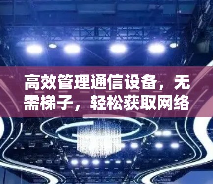高效管理通信设备，无需梯子，轻松获取网络服务