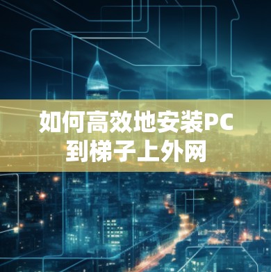 如何高效地安装PC到梯子上外网