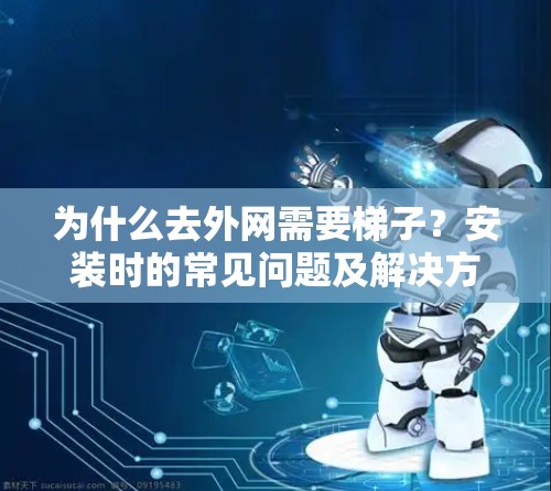 为什么去外网需要梯子？安装时的常见问题及解决方法