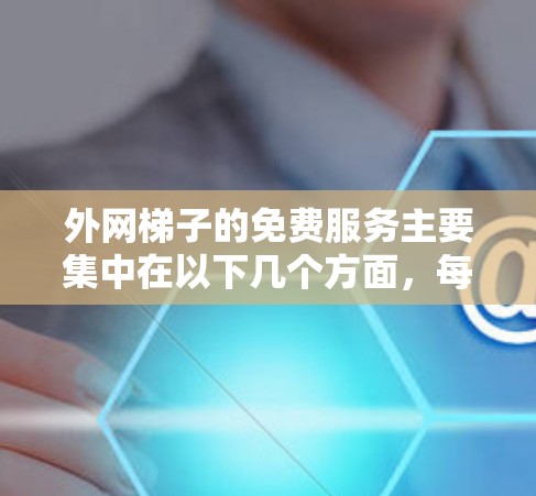 外网梯子的免费服务主要集中在以下几个方面，每个部分提供了具体的解决方案和步骤