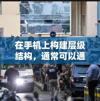 在手机上构建层级结构，通常可以通过拖放功能和一些高级工具来实现。以下是一个清晰的步骤指南