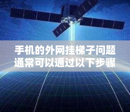 手机的外网挂梯子问题通常可以通过以下步骤解决
