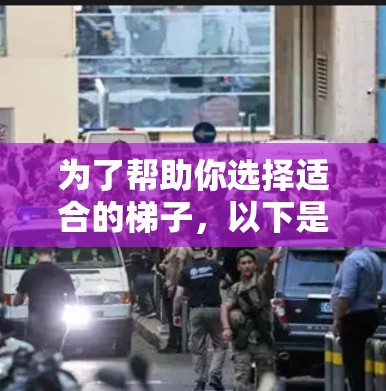 为了帮助你选择适合的梯子，以下是一个详细的指南，帮助你根据你的需求和情况做出明智的决定