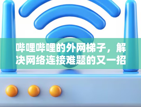 哔哩哔哩的外网梯子，解决网络连接难题的又一招