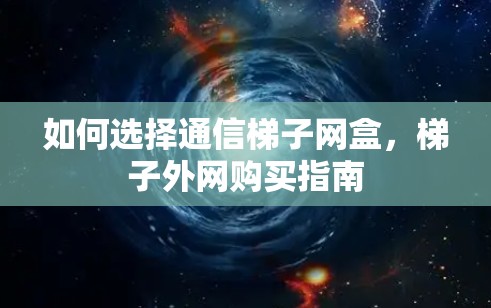如何选择通信梯子网盒，梯子外网购买指南