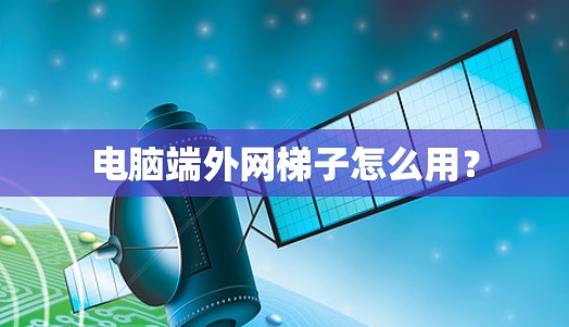 电脑端外网梯子怎么用？
