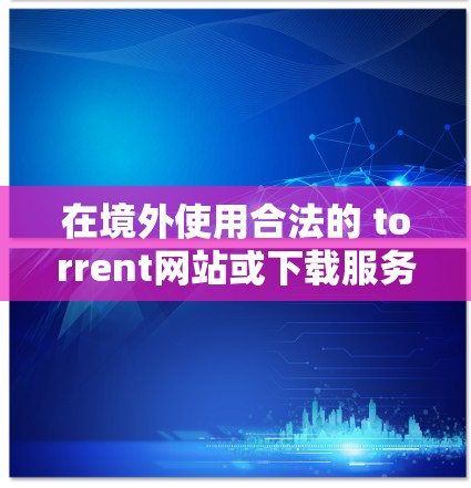 在境外使用合法的 torrent网站或下载服务时，首先需要明确梯子指的是Torrent网站。以下是详细的步骤和建议