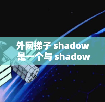 外网梯子 shadow 是一个与 shadow 工具或框架相关术语，主要用于处理外网梯子（即通过网络连接到外部设备）的问题。以下是对该术语的详细解释