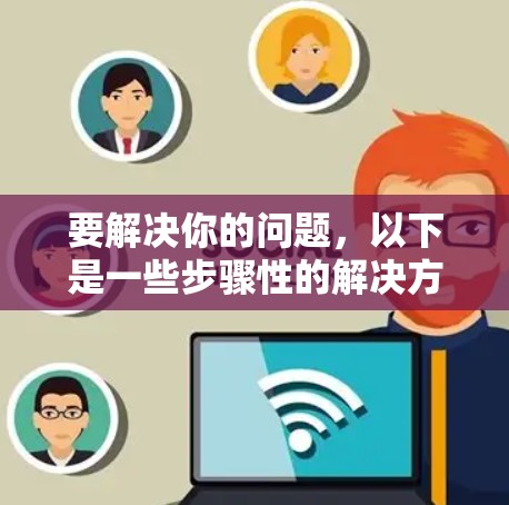 要解决你的问题，以下是一些步骤性的解决方案
