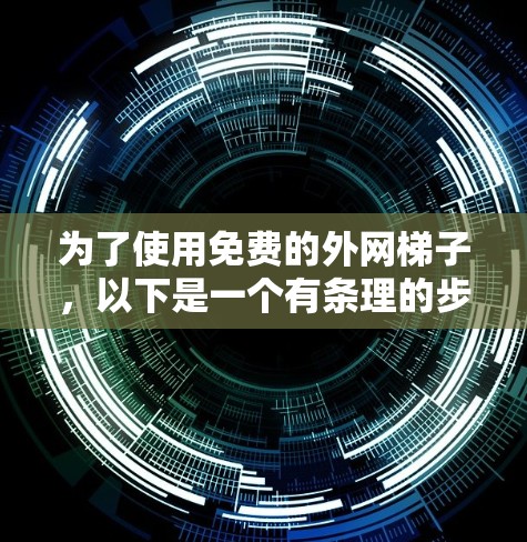 为了使用免费的外网梯子，以下是一个有条理的步骤指南，帮助您找到适合的解决方案