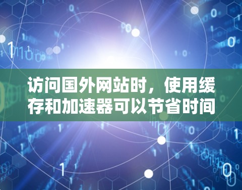 访问国外网站时，使用缓存和加速器可以节省时间，但需要逐步操作。以下是一些步骤指南