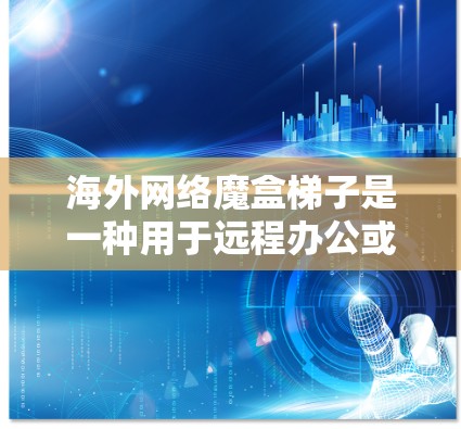 海外网络魔盒梯子是一种用于远程办公或远程访问的智能设备或工具，通常支持多设备同步、远程监控和文件传输等功能。以下是一些关于海外网络魔盒梯子的销售策略和推广建议