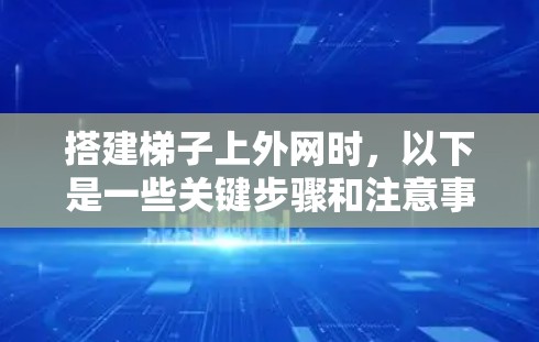 搭建梯子上外网时，以下是一些关键步骤和注意事项，确保安全