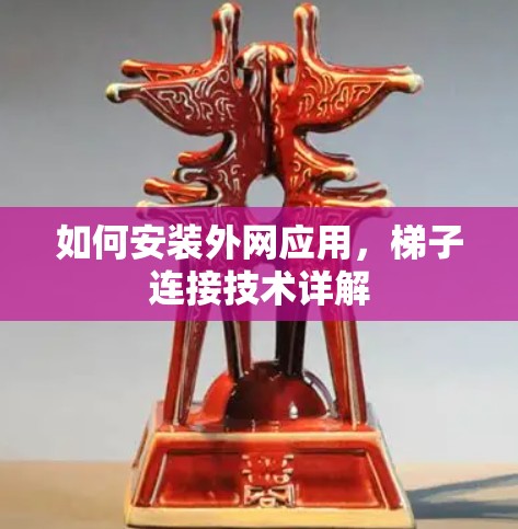 如何安装外网应用，梯子连接技术详解