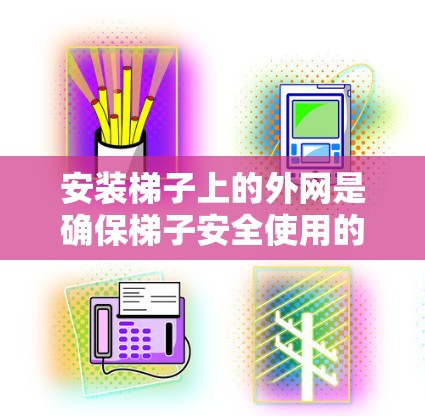 安装梯子上的外网是确保梯子安全使用的重要步骤。以下是分步指南