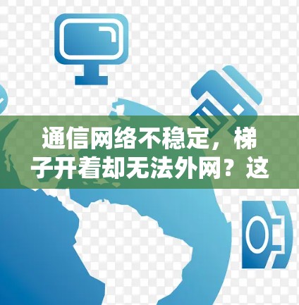 通信网络不稳定，梯子开着却无法外网？这些问题你都遇到过吗？
