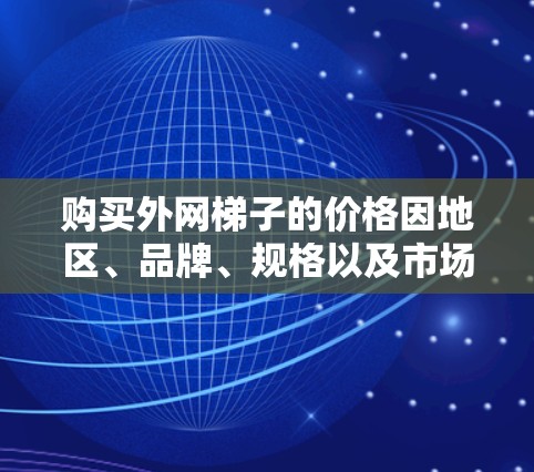 购买外网梯子的价格因地区、品牌、规格以及市场情况而异，但你可以从以下几个渠道寻找便宜的价格
