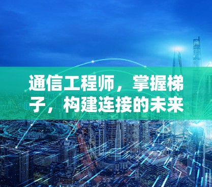 通信工程师，掌握梯子，构建连接的未来