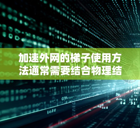 加速外网的梯子使用方法通常需要结合物理结构和设备特性，以下是一些实用的步骤和注意事项