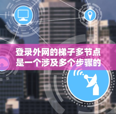 登录外网的梯子多节点是一个涉及多个步骤的网络操作，具体操作如下