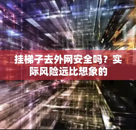 挂梯子去外网安全吗？实际风险远比想象的