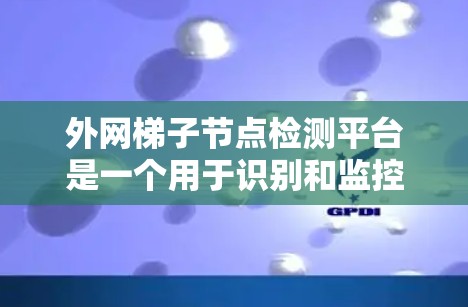 外网梯子节点检测平台是一个用于识别和监控建筑结构中的梯子节点的工具，广泛应用于建筑工地、城市建筑和住宅建筑等领域。以下是对该平台的详细介绍