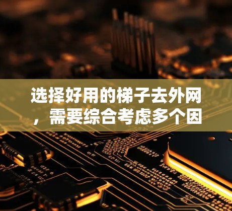 选择好用的梯子去外网，需要综合考虑多个因素，以确保在爬楼时安全可靠。以下是综合考虑的关键点