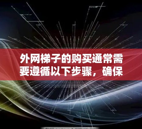 外网梯子的购买通常需要遵循以下步骤，确保正确性和安全