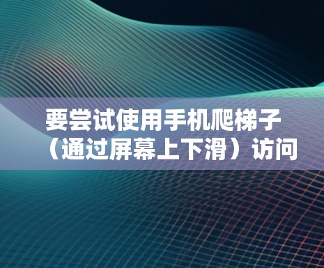 要尝试使用手机爬梯子（通过屏幕上下滑）访问外网，您可以按照以下步骤操作