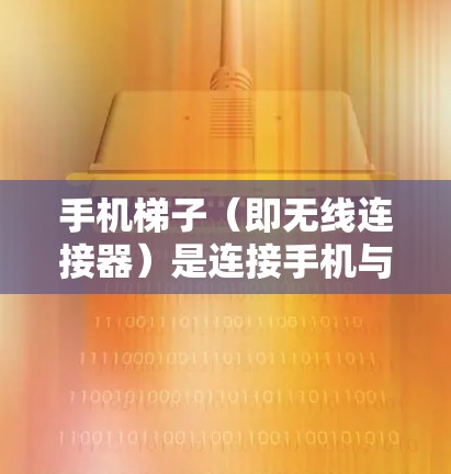 手机梯子（即无线连接器）是连接手机与电脑或外网的重要工具。通过使用无线连接器，你可以直接连接到外部网络，实现手机连接到外网的无缝连接。以下是一些实用的方法和步骤，帮助你更好地使用外网连接到手机