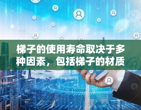 梯子的使用寿命取决于多种因素，包括梯子的材质、长度、重量、使用频率以及建筑结构等。以下是一些主要的因素