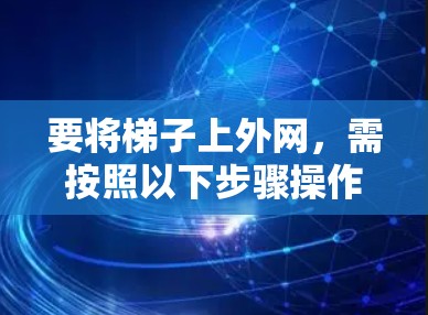 要将梯子上外网，需按照以下步骤操作