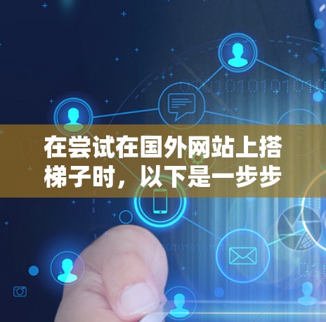 在尝试在国外网站上搭梯子时，以下是一步步的指南，帮助你安全有效地进行操作