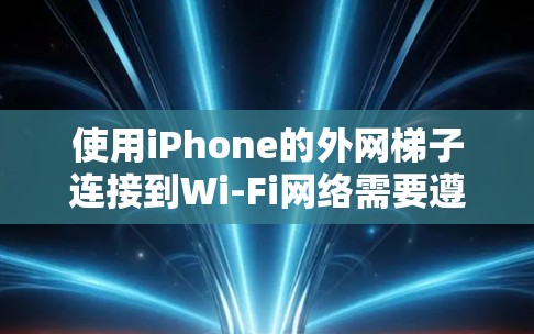 使用iPhone的外网梯子连接到Wi-Fi网络需要遵循以下步骤和注意事项