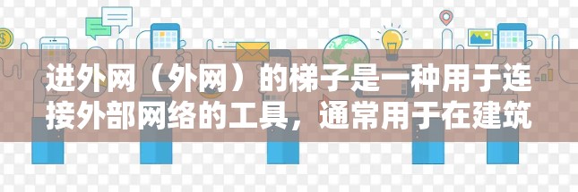 进外网（外网）的梯子是一种用于连接外部网络的工具，通常用于在建筑物外部连接电脑、智能设备和互联网。梯子的构造和功能如下