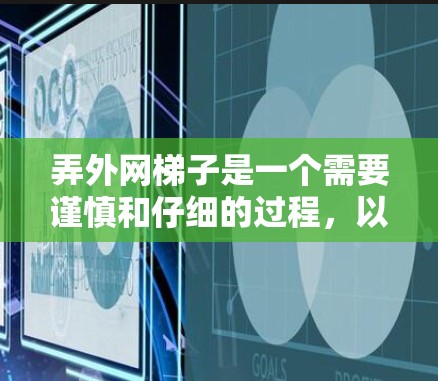 弄外网梯子是一个需要谨慎和仔细的过程，以下是一步步的指南，帮助您顺利完成