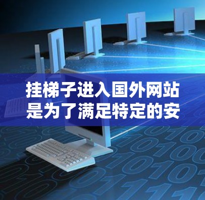 挂梯子进入国外网站是为了满足特定的安全或访问需求，但需要仔细考虑以下几点
