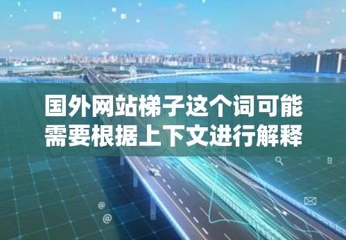 国外网站梯子这个词可能需要根据上下文进行解释，但通常梯子是一个比喻，用来表示网站的结构或内部布局。在国外网站梯子中，可能指的是网站内部的结构或导航系统。以下是一些可能的解释