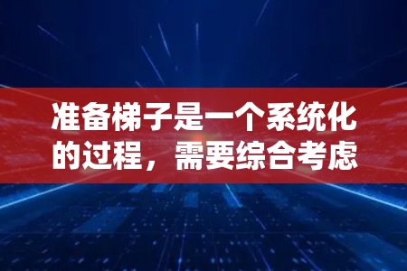 准备梯子是一个系统化的过程，需要综合考虑多个因素来确保安全和实用性。以下是一些关键步骤和建议，帮助你更好地准备梯子