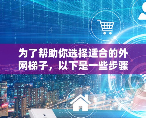 为了帮助你选择适合的外网梯子，以下是一些步骤性的建议，以及一些关键考虑因素