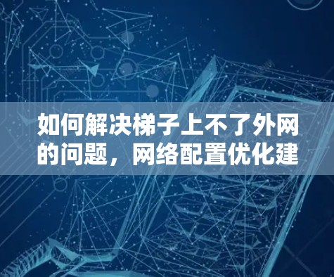 如何解决梯子上不了外网的问题，网络配置优化建议