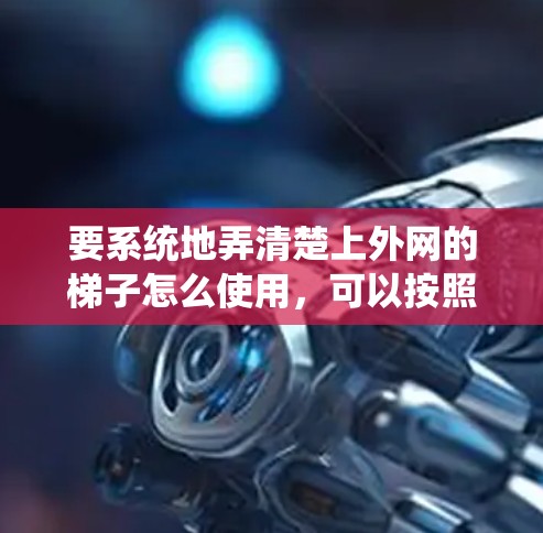 要系统地弄清楚上外网的梯子怎么使用，可以按照以下步骤进行