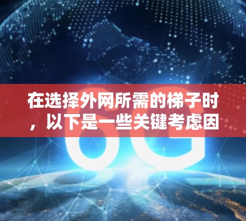 在选择外网所需的梯子时，以下是一些关键考虑因素，可以帮助你找到一个合适的梯子