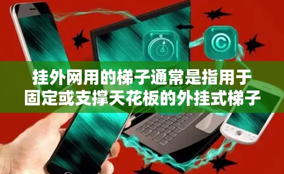 挂外网用的梯子通常是指用于固定或支撑天花板的外挂式梯子。这些梯子主要用于天花板的固定和支撑，以确保结构稳固和安全。常见的外挂式梯子包括金属、塑料和木头三种，每种梯子都有其独特的特点和适用场合