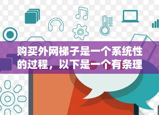 购买外网梯子是一个系统性的过程，以下是一个有条理的步骤指南，帮助您顺利完成购买