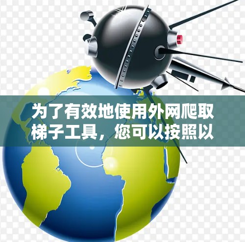 为了有效地使用外网爬取梯子工具，您可以按照以下步骤进行操作