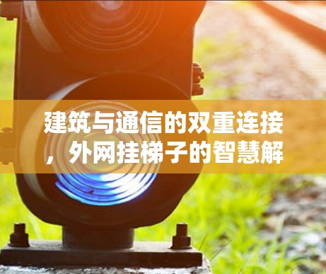 建筑与通信的双重连接，外网挂梯子的智慧解决方案