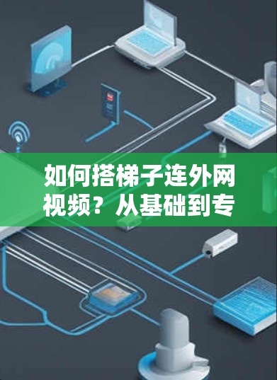 如何搭梯子连外网视频？从基础到专业