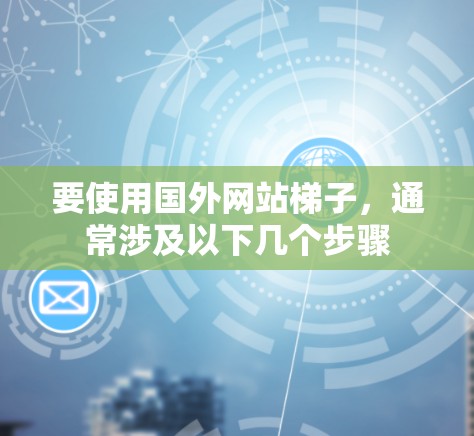 要使用国外网站梯子，通常涉及以下几个步骤