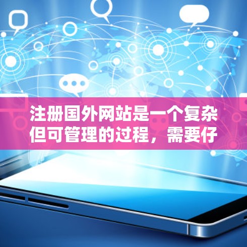 注册国外网站是一个复杂但可管理的过程，需要仔细考虑每个步骤。以下是一个结构化的指南，帮助您顺利完成注册和管理